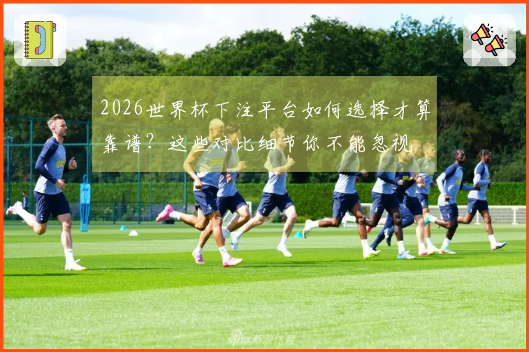 2026世界杯下注平台如何选择才算靠谱？这些对比细节你不能忽视