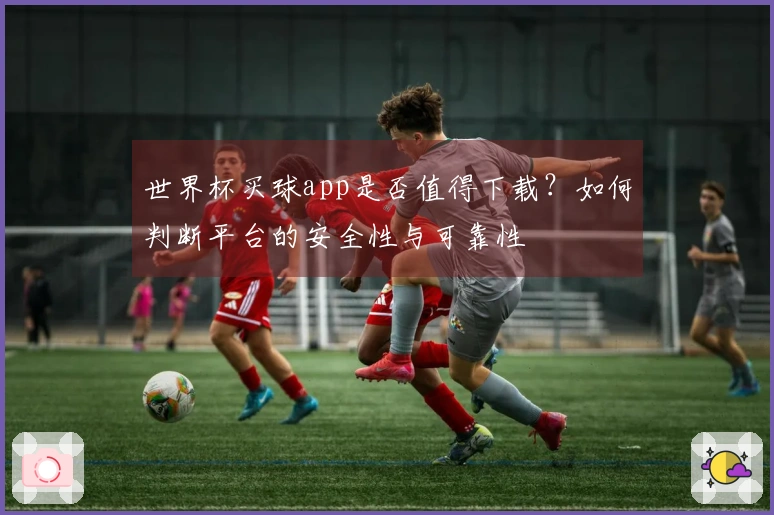 世界杯买球app是否值得下载？如何判断平台的安全性与可靠性