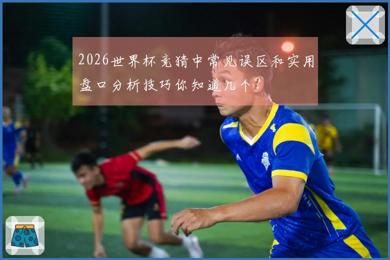 2026世界杯竞猜中常见误区和实用盘口分析技巧你知道几个？