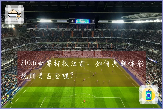 2026世界杯投注前，如何判断体彩规则是否合理？