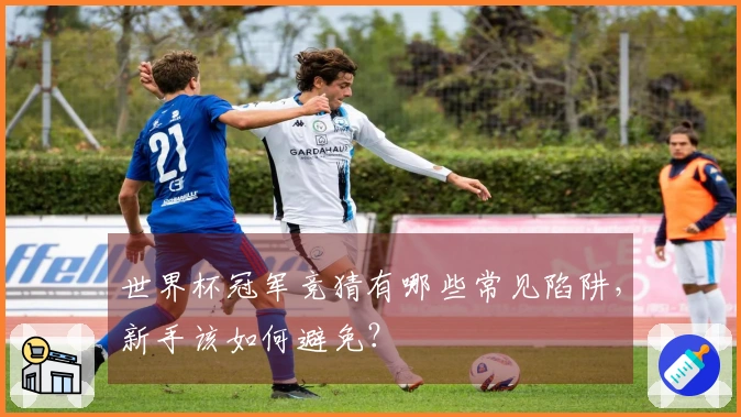 世界杯冠军竞猜有哪些常见陷阱，新手该如何避免？