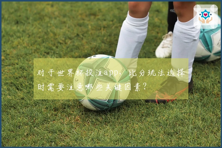 对于世界杯投注app，比分玩法选择时需要注意哪些关键因素？