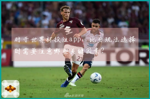 对于世界杯投注app，比分玩法选择时需要注意哪些关键因素？